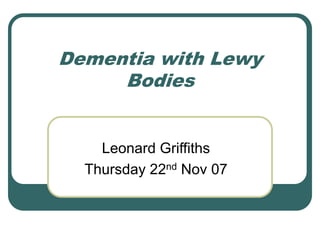 Dementia with Lewy
Bodies
Leonard Griffiths
Thursday 22nd Nov 07
 