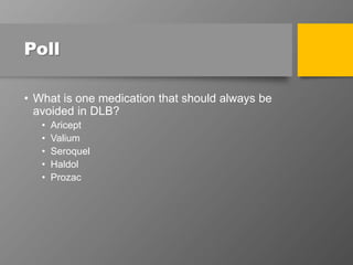 Poll
• What is one medication that should always be
avoided in DLB?
• Aricept
• Valium
• Seroquel
• Haldol
• Prozac
 