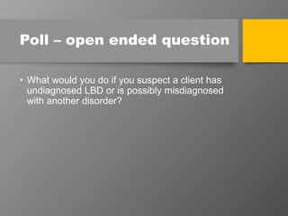 Poll – open ended question
• What would you do if you suspect a client has
undiagnosed LBD or is possibly misdiagnosed
with another disorder?
 