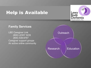 Help is Available
Outreach
EducationResearch
Family Services
LBD Caregiver Link
(800) LEWY SOS
(800) 539-9767
Caregiver support groups
An active online community
 