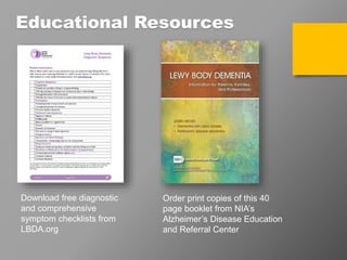 Download free diagnostic
and comprehensive
symptom checklists from
LBDA.org
Order print copies of this 40
page booklet from NIA’s
Alzheimer’s Disease Education
and Referral Center
Educational Resources
 