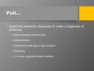 Poll…
• Select the elements necessary to make a diagnosis of
dementia
• Demonstrated memory loss
• Hallucinations
• Interference with day to day function
• Delusions
• 2 or more cognitive areas involved
 