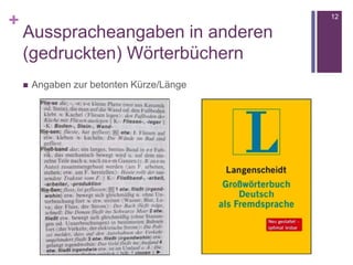 +
Ausspracheangaben in anderen
(gedruckten) Wörterbüchern
12
 Angaben zur betonten Kürze/Länge
 