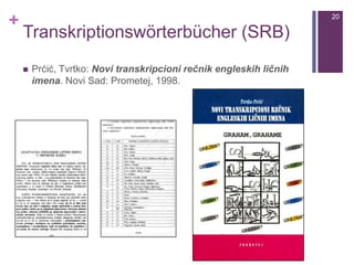 +
Transkriptionswörterbücher (SRB)
 Prćić, Tvrtko: Novi transkripcioni rečnik engleskih ličnih
imena. Novi Sad: Prometej, 1998.
20
 