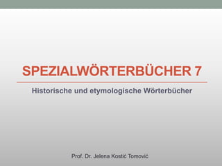 SPEZIALWÖRTERBÜCHER 7
Historische und etymologische Wörterbücher
Prof. Dr. Jelena Kostić Tomović
 