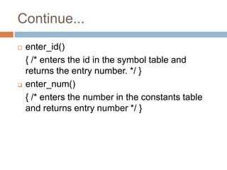 Continue...
 enter_id()
{ /* enters the id in the symbol table and
returns the entry number. */ }
 enter_num()
{ /* enters the number in the constants table
and returns entry number */ }
 