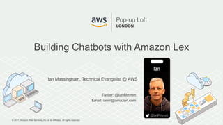 © 2017, Amazon Web Services, Inc. or its Affiliates. All rights reserved.
Ian Massingham, Technical Evangelist @ AWS
Twitter: @IanMmmm
Email: ianm@amazon.com
Building Chatbots with Amazon Lex
 