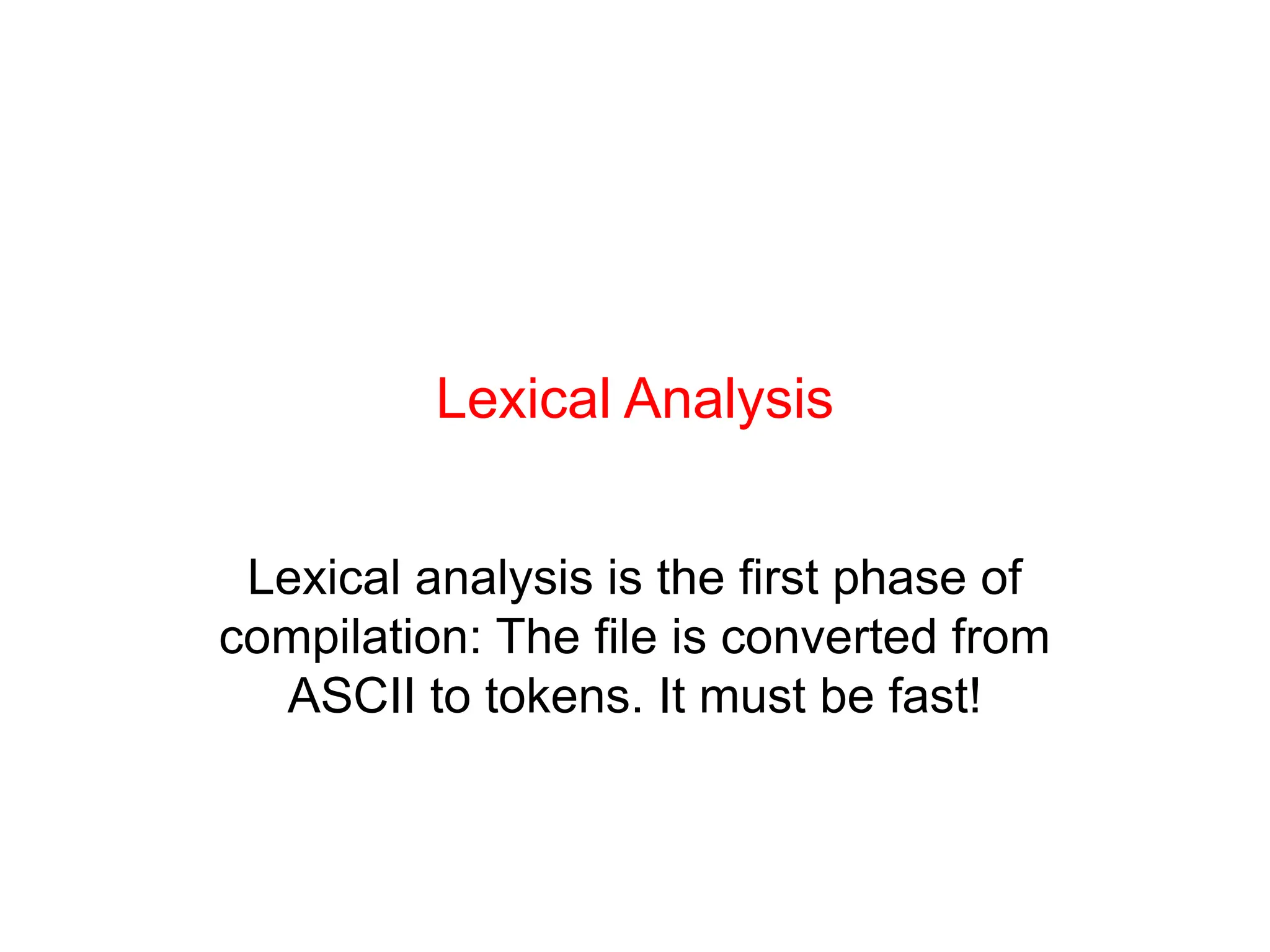 Lexical Analysis Lexical analysis is the first phase of compilation: The file is converted from ASCII to tokens. It must be fast! 