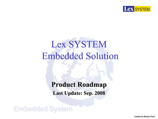 Lex SYSTEM
Embedded Solution

  Product Roadmap
  Last Update: Sep. 2008



                           Created by Wendy Chien
 