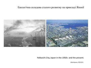 Екологічна складова сталого розвитку на прикладі Японії
(Komiyama, 2013)15
Yokkaichi City, Japan in the 1950s and the present.
 