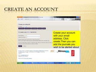 CREATE AN ACCOUNT



               Create your account
               with your email
               address. Click
               create.Then you can
               add the journals you
               wish to be alerted about
 