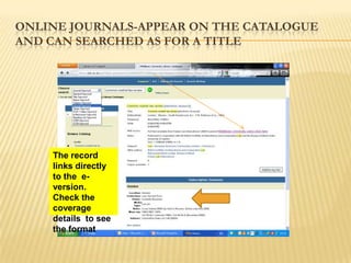 ONLINE JOURNALS-APPEAR ON THE CATALOGUE
AND CAN SEARCHED AS FOR A TITLE




    The record
    links directly
    to the e-
    version.
    Check the
    coverage
    details to see
    the format
 