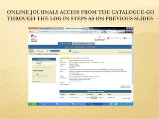 ONLINE JOURNALS ACCESS FROM THE CATALOGUE-GO
THROUGH THE LOG IN STEPS AS ON PREVIOUS SLIDES
 