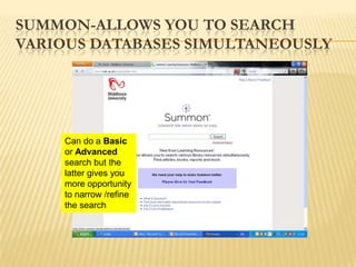 SUMMON-ALLOWS YOU TO SEARCH
VARIOUS DATABASES SIMULTANEOUSLY




    Can do a Basic
    or Advanced
    search but the
    latter gives you
    more opportunity
    to narrow /refine
    the search
 
