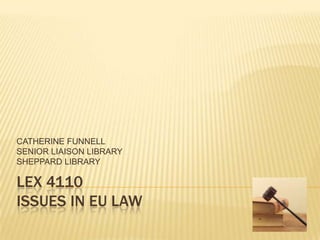 CATHERINE FUNNELL
SENIOR LIAISON LIBRARY
SHEPPARD LIBRARY

LEX 4110
ISSUES IN EU LAW
 