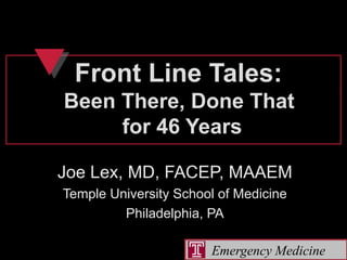 Emergency Medicine
Front Line Tales:Front Line Tales:
Been There, Done ThatBeen There, Done That
for 46 Yearsfor 46 Years
Joe Lex, MD, FACEP, MAAEM
Temple University School of Medicine
Philadelphia, PA
 