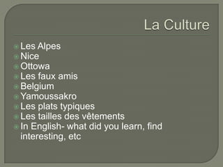  Les Alpes
 Nice
 Ottowa
 Les faux amis
 Belgium
 Yamoussakro
 Les plats typiques
 Les tailles des vêtements
 In English- what did you learn, find
interesting, etc
 