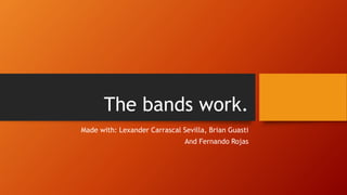 The bands work.
Made with: Lexander Carrascal Sevilla, Brian Guasti
And Fernando Rojas
 
