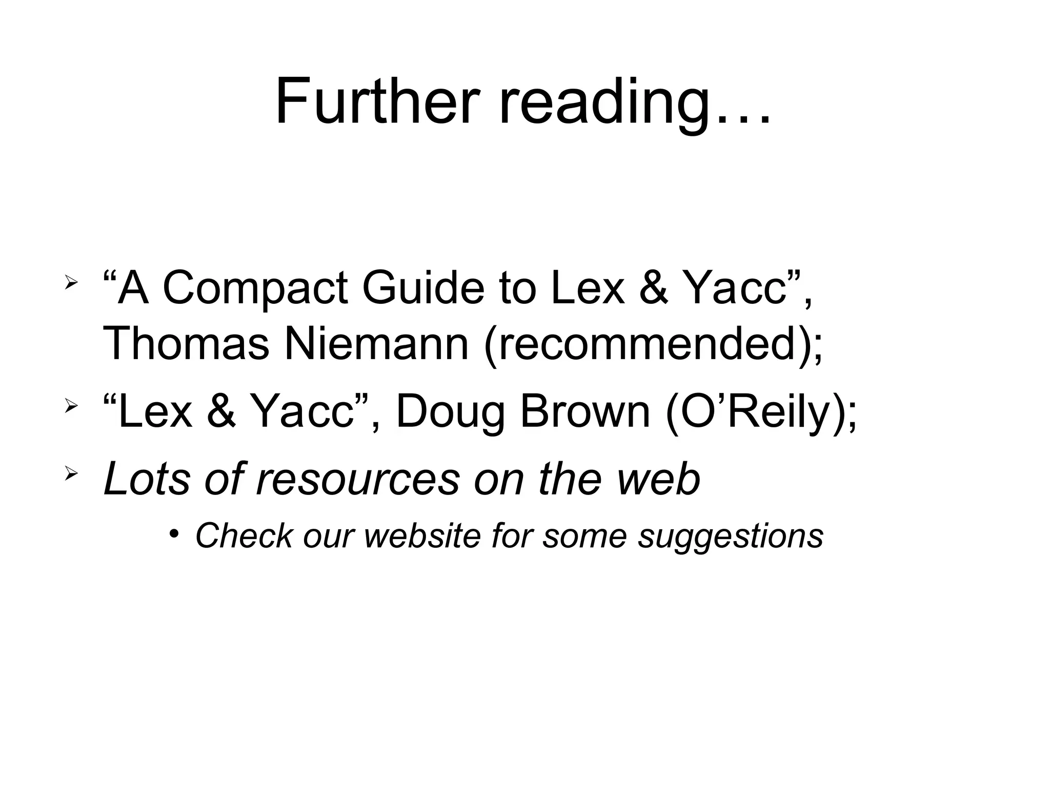 Further reading…  “A Compact Guide to Lex & Yacc”, Thomas Niemann (recommended);  “Lex & Yacc”, Doug Brown (O’Reily);  Lots of resources on the web • Check our website for some suggestions 