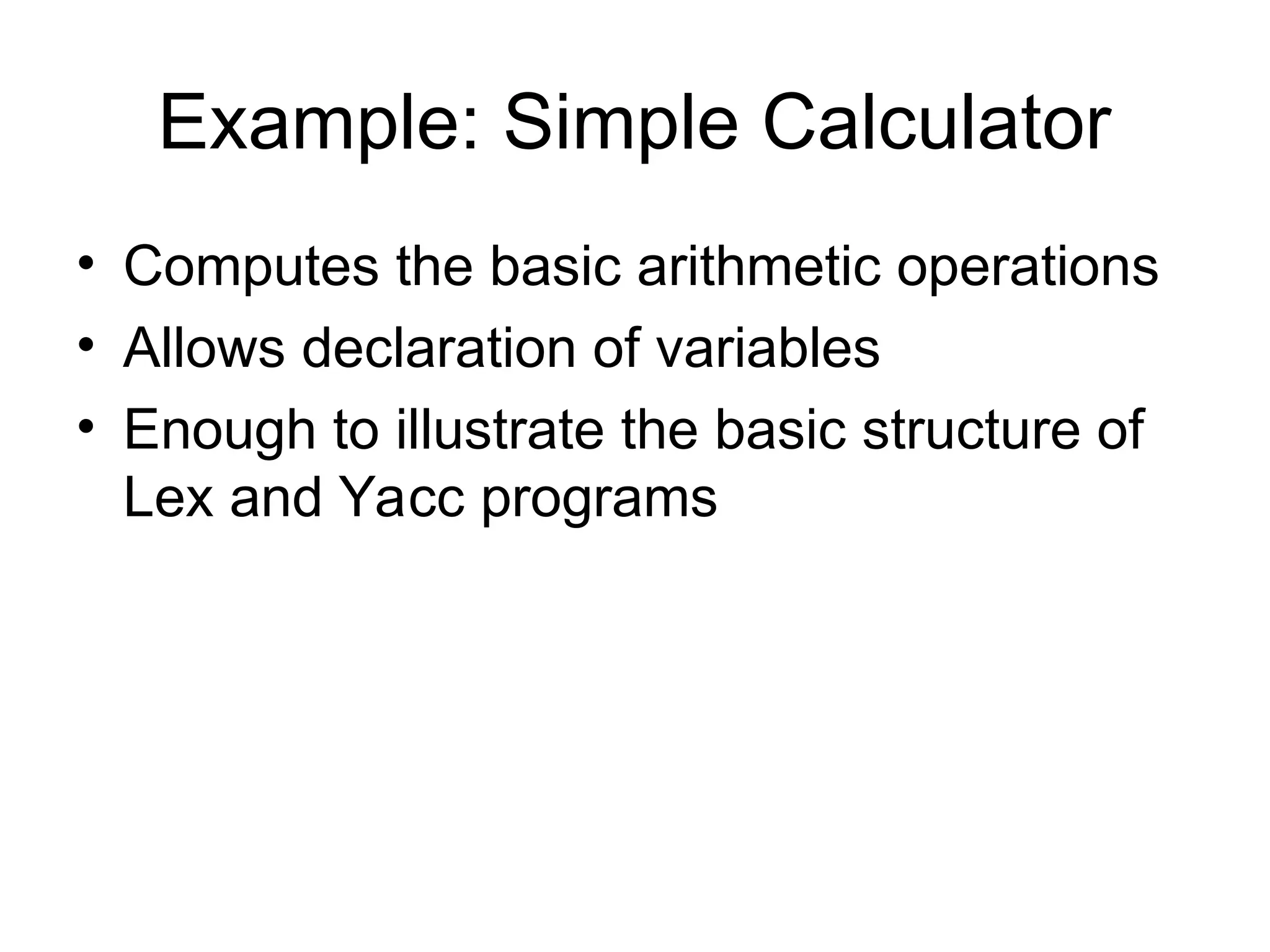 Example: Simple Calculator • Computes the basic arithmetic operations • Allows declaration of variables • Enough to illustrate the basic structure of Lex and Yacc programs 