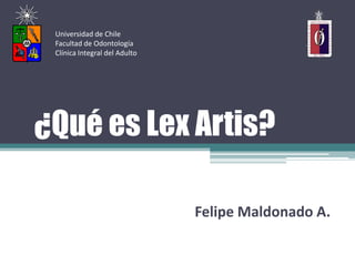 ¿Qué es Lex Artis?
Felipe Maldonado A.
Universidad de Chile
Facultad de Odontología
Clínica Integral del Adulto
 