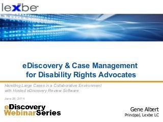 eDiscovery & Case Management
for Disability Rights Advocates
Gene Albert
Principal, Lexbe LC
Handling Large Cases in a Collaborative Environment
with Hosted eDiscovery Review Software
June 26, 2014
 