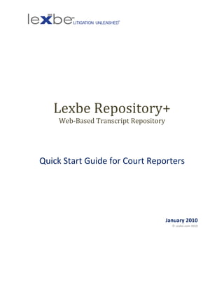 Lexbe Repository+
    Web-Based Transcript Repository




Quick Start Guide for Court Reporters




                                      January 2010
                                        © Lexbe.com 2010
 