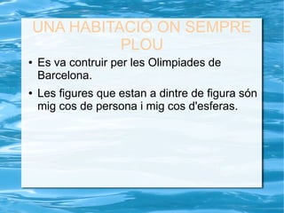 UNA HABITACIÓ ON SEMPRE
PLOU
● Es va contruir per les Olimpiades de
Barcelona.
● Les figures que estan a dintre de figura són
mig cos de persona i mig cos d'esferas.
 