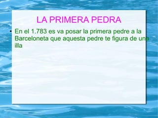 LA PRIMERA PEDRA
● En el 1.783 es va posar la primera pedre a la
Barceloneta que aquesta pedre te figura de una
illa
 