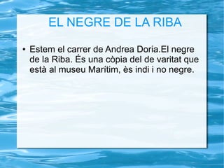 EL NEGRE DE LA RIBA
● Estem el carrer de Andrea Doria.El negre
de la Riba. És una còpia del de varitat que
està al museu Marítim, ès indi i no negre.
 