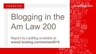 Blogging in the
Am Law 200
Report by LexBlog available at
www2.lexblog.com/amlaw2015
#LexBlogLearn
 