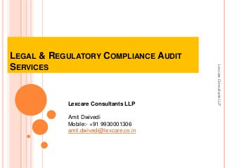 LEGAL & REGULATORY COMPLIANCE AUDIT
SERVICES
LexcareConsultantsLLP
Lexcare Consultants LLP
Amit Dwivedi
Mobile:- +91 9930001306
amit.dwivedi@lexcare.co.in
 