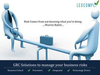 GRC Solutions to manage your business risks
Business Critical Preventive Integrated Technology Driven
Risk Comes from not knowing what you’re doing.
….Warren Bufett…
 