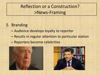 Reflection or a Construction?
               >News-Framing

5. Branding
  – Audience develops loyalty to reporter
  – Results in regular attention to particular station
  – Reporters become celebrities
 