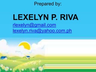 Prepared by:
LEXELYN P. RIVA
rlexelyn@gmail.com
lexelyn.riva@yahoo.com.ph
 