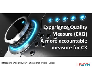 http://bit.ly/2v6xwdg
Experience Quality
Measure (EXQ)
A more accountable
measure for CX
Introducing EXQ| Dec 2017 | Christopher Brooks | Lexden
 