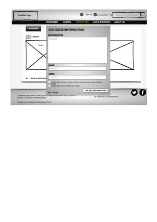 Accessibiltiy Tool Search for strategiesSign upLexdis Logo
STRATEGIES DIFFICULTIES ADD A STRATEGY ABOUT USGUIDES
Image Text/ Information
1 Replies
Find me strategies
HAVE ANY MORE INFORMATION YOU WOULD LIKE TO ADD?
BLINDNESS
Created by the Access Team at the School of Electronics and Computer
Science, University of Southampton.
Funded by the Student Centredness Fund.
© University of Southampton.
Back to difficulties
ADD SOME INFORMATION
INFORMATION
NAME
EMAIL
UPLOAD INFORMATION
I would like to recieve an email, notifing me when the information has been
posted
I would like to receive updates any replies
Required
Required
Required
Quite
 