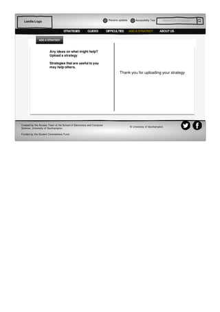 Thank you for uploading your strategy
Any ideas on what might help?
Upload a strategy
Strategies that are useful to you
may help others.
ADD A STRATEGY
Accessibiltiy Tool Search for strategiesLexdis Logo
STRATEGIES GUIDES DIFFICULTIES ABOUT USADD A STRATEGY
Created by the Access Team at the School of Electronics and Computer
Science, University of Southampton.
Funded by the Student Centredness Fund.
© University of Southampton.
Receive updates
 