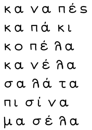 κ α ν α π έ ς
κ α π ά κ ι
κ ο π έ λ α
κ α ν έ λ α
σ α λ ά τ α
π ι σ ί ν α
μ α σ έ λ α
