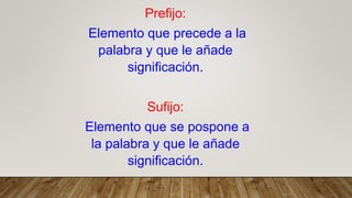 Prefijo:
Elemento que precede a la
palabra y que le añade
significación.
Sufijo:
Elemento que se pospone a
la palabra y que le añade
significación.
 