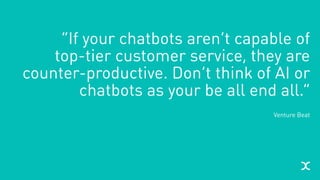 “If your chatbots aren’t capable of 
top-tier customer service, they are
counter-productive. Don’t think of AI or
chatbots as your be all end all.”
Venture Beat
 