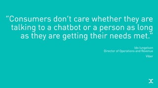 “Consumers don’t care whether they are
talking to a chatbot or a person as long
as they are getting their needs met.”
Ido Iungelson 
Director of Operations and Revenue
Viber
 