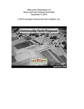 Slide show Presentation for
Busa Land Use Proposal Committee
November 4, 2010
© 2010 Lexington Community Farm Coalition, Inc.
 