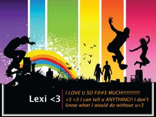 I LOVE U SO F@#$ MUCH!!!!!!!!!!!!
Lexi <3   <3 <3 I can tell u ANYTHING!! I don’t
          know what I would do without u<3
 
