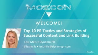 #MozCon	
  
	
  Lexi	
  Mills	
  •	
  Dynamo	
  PR	
  
Top	
  10	
  PR	
  Tac+cs	
  and	
  Strategies	
  of	
  
Successful	
  Content	
  and	
  Link	
  Building	
  
@leximills	
  •	
  lexi.mills@dynamopr.com	
  
 