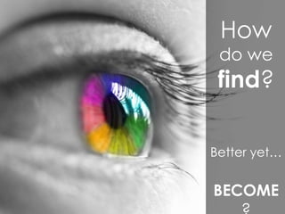 How
do we
find?
Better yet…
BECOME
 