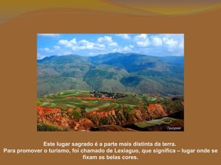 Este lugar sagrado é a parte mais distinta da terra.  Para promover o turismo, foi chamado de Lexiaguo, que significa – lugar onde se fixam as belas cores. 