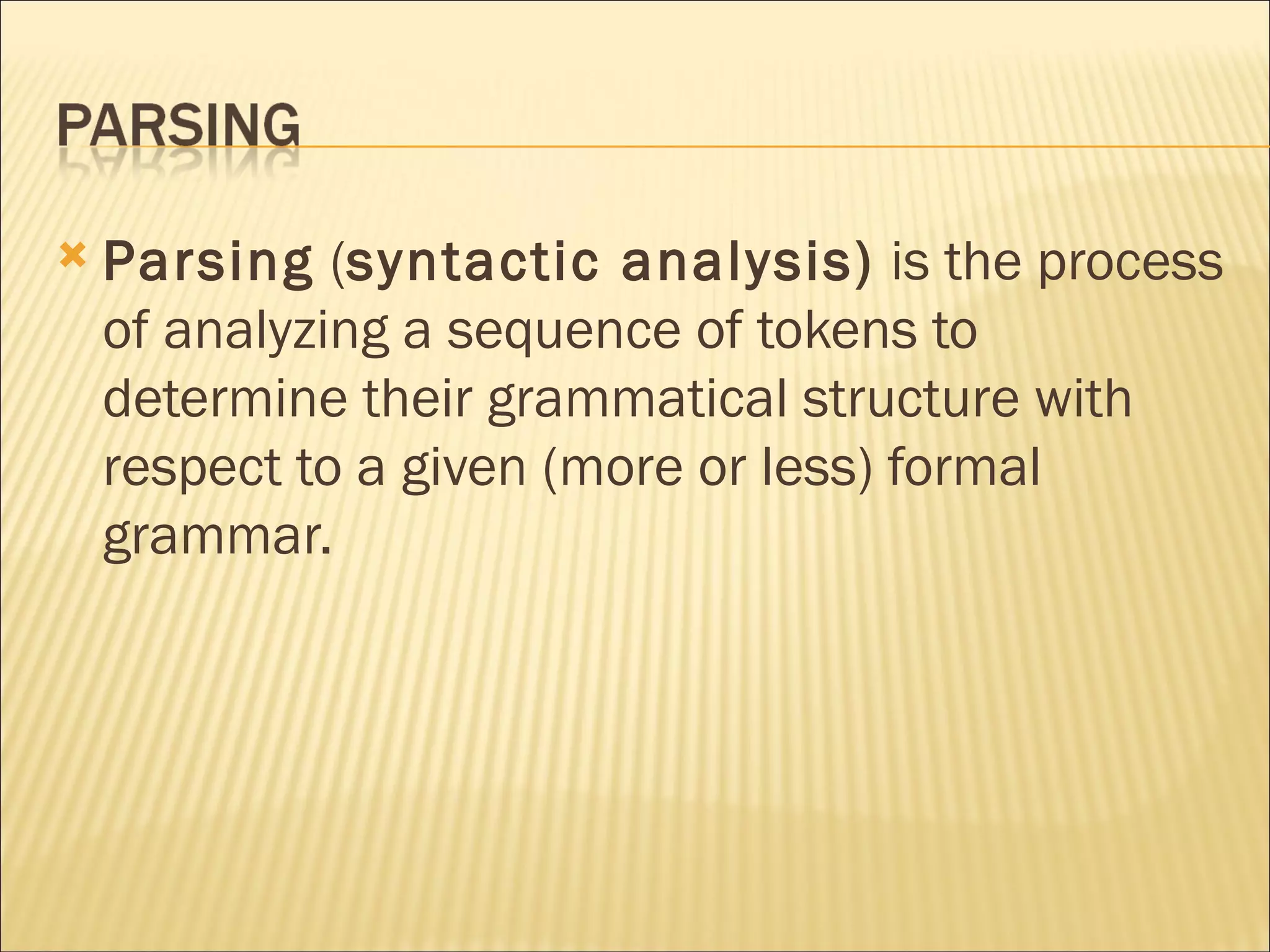 Parsing  ( syntactic analysis)  is the process of analyzing a sequence of tokens to determine their grammatical structure with respect to a given (more or less) formal grammar. 