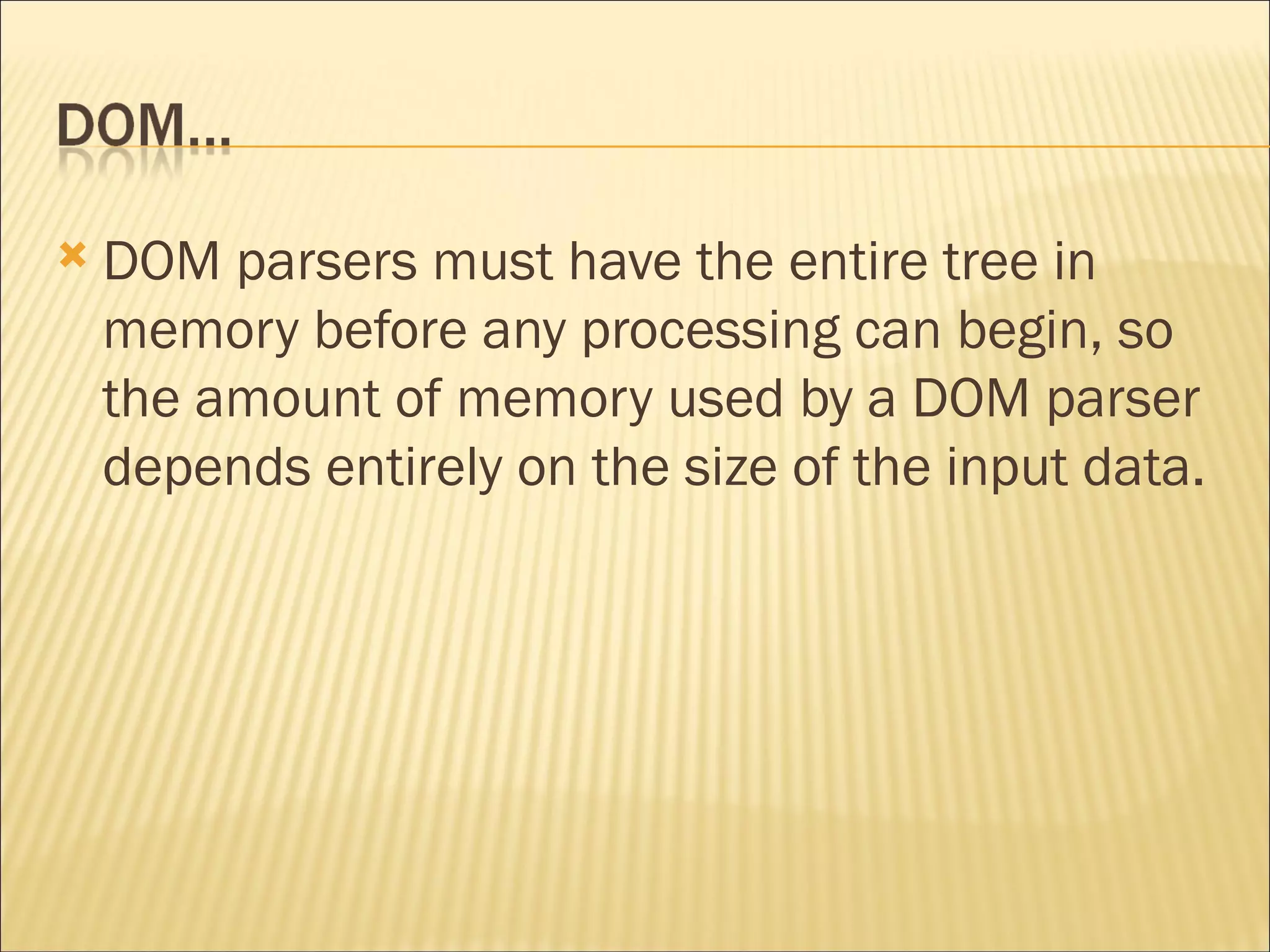 DOM parsers must have the entire tree in memory before any processing can begin, so the amount of memory used by a DOM parser depends entirely on the size of the input data. 