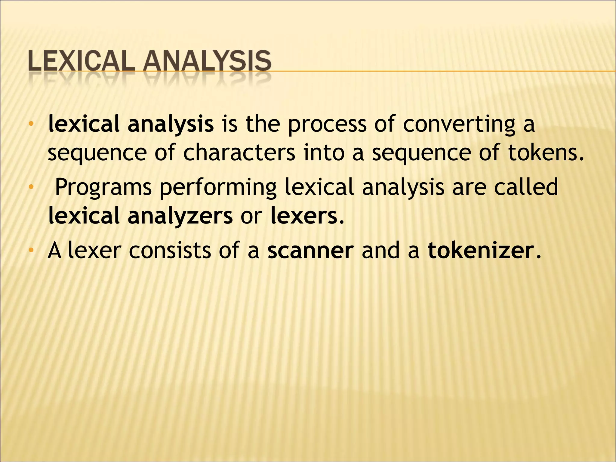 lexical analysis  is the process of converting a sequence of characters into a sequence of tokens. Programs performing lexical analysis are called  lexical analyzers  or  lexers .  A lexer consists of a  scanner  and a  tokenizer .  